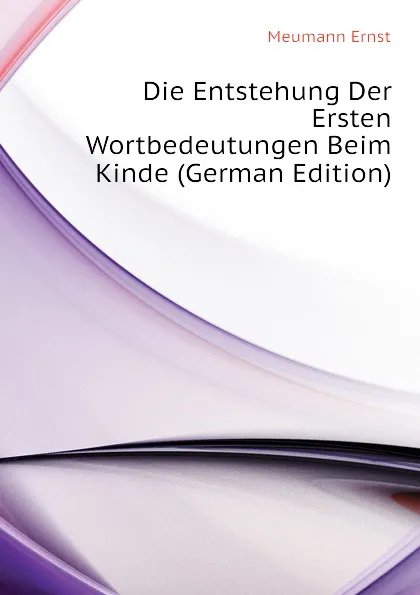 Обложка книги Die Entstehung Der Ersten Wortbedeutungen Beim Kinde (German Edition), Meumann Ernst