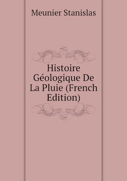 Обложка книги Histoire Geologique De La Pluie (French Edition), Meunier Stanislas