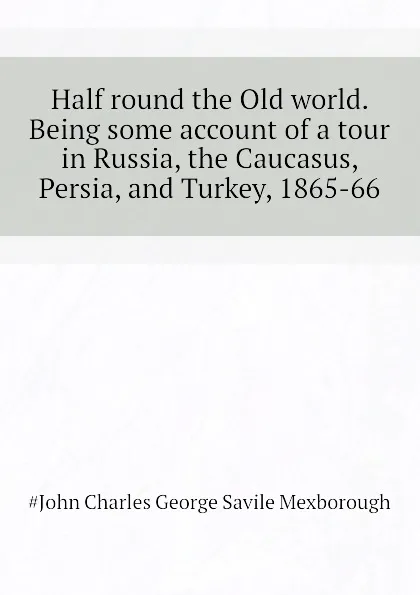 Обложка книги Half round the Old world. Being some account of a tour in Russia, the Caucasus, Persia, and Turkey, 1865-66, #John Charles George Savile Mexborough