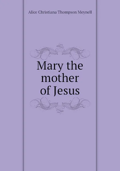 Обложка книги Mary the mother of Jesus, Meynell Alice Christiana