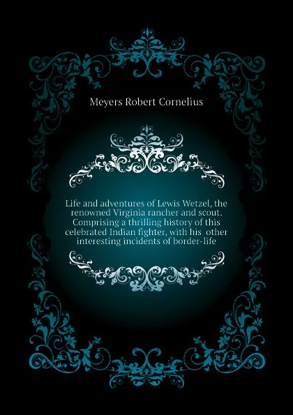 Обложка книги Life and adventures of Lewis Wetzel, the renowned Virginia rancher and scout. Comprising a thrilling history of this celebrated Indian fighter, with his  other interesting incidents of border-life, Meyers Robert Cornelius