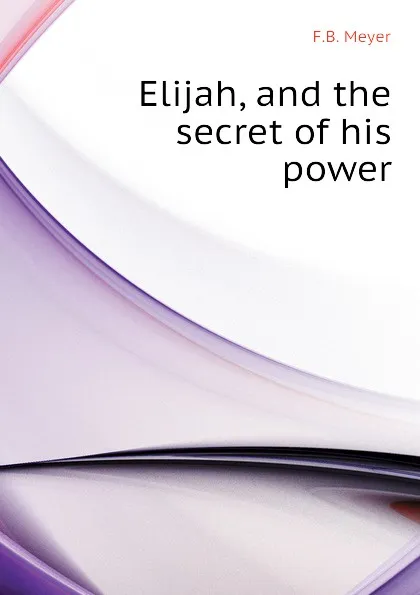 Обложка книги Elijah, and the secret of his power, F.B. Meyer