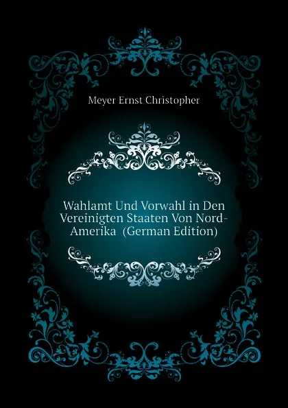 Обложка книги Wahlamt Und Vorwahl in Den Vereinigten Staaten Von Nord-Amerika  (German Edition), Meyer Ernst Christopher