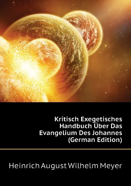 Обложка книги Kritisch Exegetisches Handbuch Uber Das Evangelium Des Johannes (German Edition), Heinrich August Wilhelm Meyer