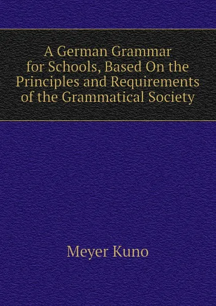 Обложка книги A German Grammar for Schools, Based On the Principles and Requirements of the Grammatical Society, Meyer Kuno