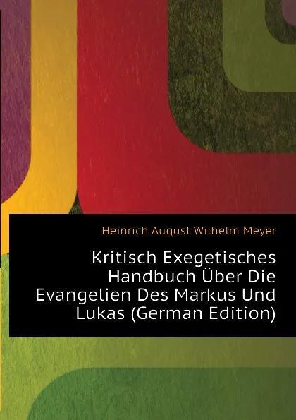 Обложка книги Kritisch Exegetisches Handbuch Uber Die Evangelien Des Markus Und Lukas (German Edition), Heinrich August Wilhelm Meyer