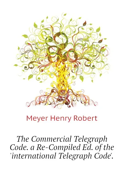 Обложка книги The Commercial Telegraph Code. a Re-Compiled Ed. of the .international Telegraph Code.., Meyer Henry Robert