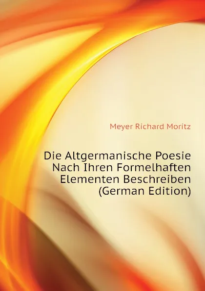 Обложка книги Die Altgermanische Poesie Nach Ihren Formelhaften Elementen Beschreiben (German Edition), Meyer Richard Moritz