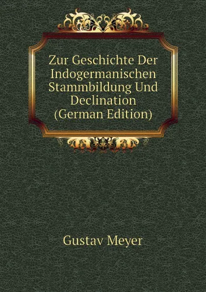 Обложка книги Zur Geschichte Der Indogermanischen Stammbildung Und Declination (German Edition), Gustav Meyer