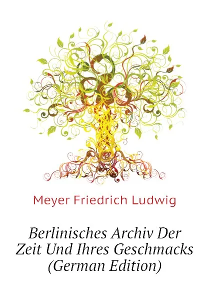 Обложка книги Berlinisches Archiv Der Zeit Und Ihres Geschmacks  (German Edition), Meyer Friedrich Ludwig