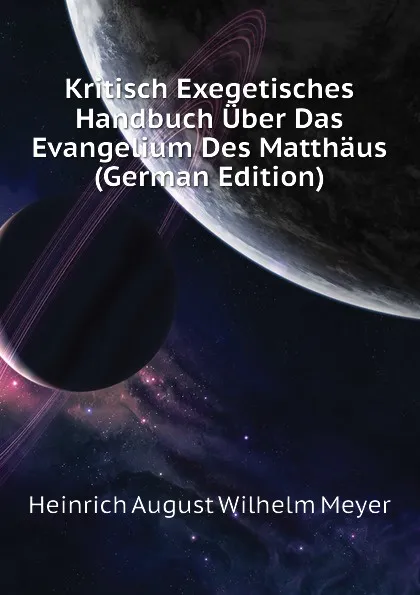 Обложка книги Kritisch Exegetisches Handbuch Uber Das Evangelium Des Matthaus (German Edition), Heinrich August Wilhelm Meyer