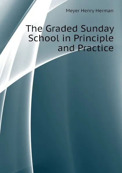 Обложка книги The Graded Sunday School in Principle and Practice, Meyer Henry Herman