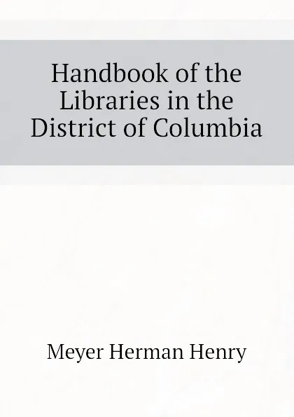 Обложка книги Handbook of the Libraries in the District of Columbia, Meyer Herman Henry