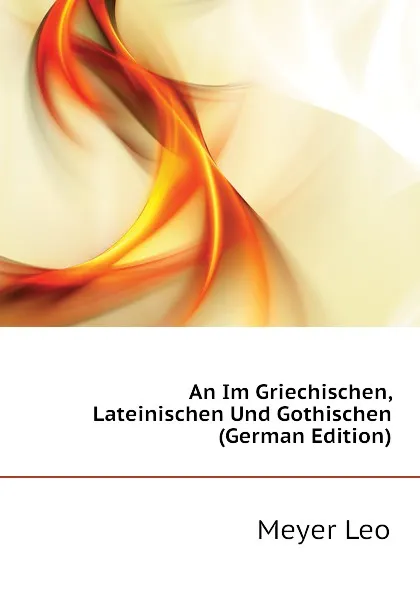 Обложка книги An Im Griechischen, Lateinischen Und Gothischen (German Edition), Meyer Leo