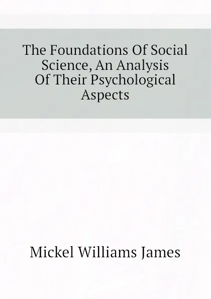 Обложка книги The Foundations Of Social Science, An Analysis Of Their Psychological Aspects, Mickel Williams James