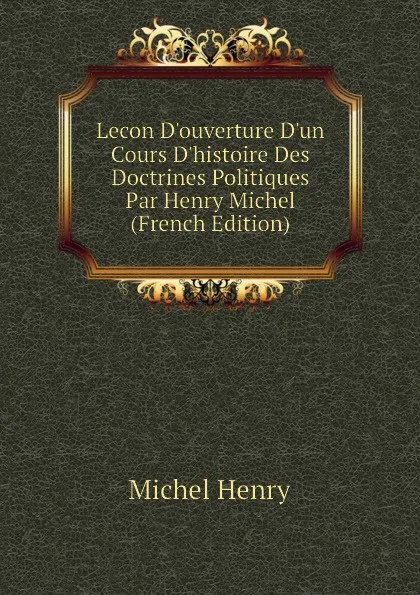 Обложка книги Lecon D.ouverture D.un Cours D.histoire Des Doctrines Politiques Par Henry Michel  (French Edition), Michel Henry