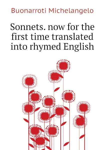 Обложка книги Sonnets. now for the first time translated into rhymed English, Buonarroti Michelangelo