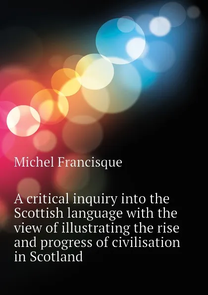 Обложка книги A critical inquiry into the Scottish language with the view of illustrating the rise and progress of civilisation in Scotland, Michel Francisque