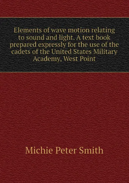 Обложка книги Elements of wave motion relating to sound and light. A text book prepared expressly for the use of the cadets of the United States Military Academy, West Point, Michie Peter Smith