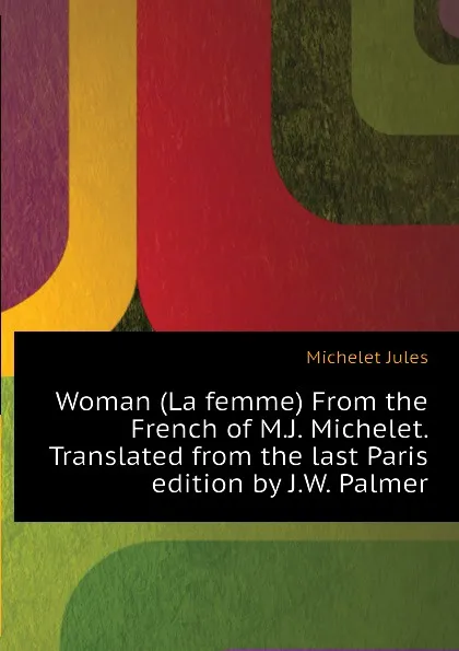 Обложка книги Woman (La femme) From the French of M.J. Michelet. Translated from the last Paris edition by J.W. Palmer, Jules