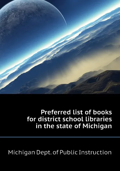 Обложка книги Preferred list of books for district school libraries in the state of Michigan, Michigan Dept. of Public Instruction