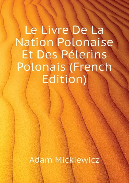 Обложка книги Le Livre De La Nation Polonaise Et Des Pelerins Polonais (French Edition), Adam Mickiewicz