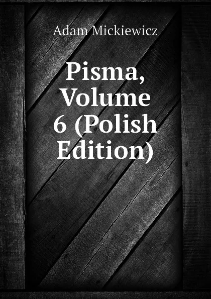 Обложка книги Pisma, Volume 6 (Polish Edition), Adam Mickiewicz