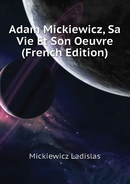 Обложка книги Adam Mickiewicz, Sa Vie Et Son Oeuvre (French Edition), Mickiewicz Ladislas