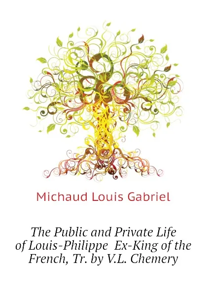 Обложка книги The Public and Private Life of Louis-Philippe  Ex-King of the French, Tr. by V.L. Chemery, Michaud Louis Gabriel