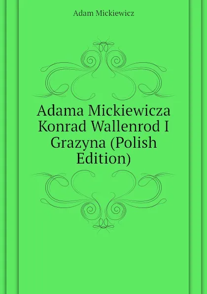 Обложка книги Adama Mickiewicza Konrad Wallenrod I Grazyna (Polish Edition), Adam Mickiewicz