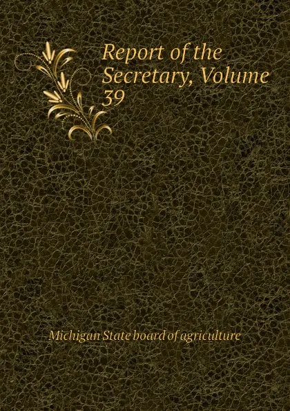 Обложка книги Report of the Secretary, Volume 39, Michigan State board of agriculture