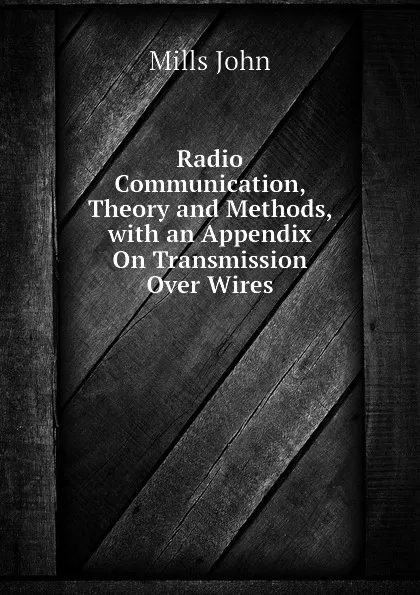 Обложка книги Radio Communication, Theory and Methods, with an Appendix On Transmission Over Wires, Mills John