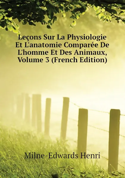 Обложка книги Lecons Sur La Physiologie Et L.anatomie Comparee De L.homme Et Des Animaux, Volume 3 (French Edition), Milne-Edwards Henri