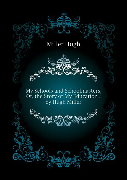 Обложка книги My Schools and Schoolmasters, Or, the Story of My Education / by Hugh Miller, Hugh Miller