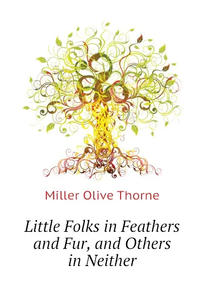 Обложка книги Little Folks in Feathers and Fur, and Others in Neither, Miller Olive Thorne