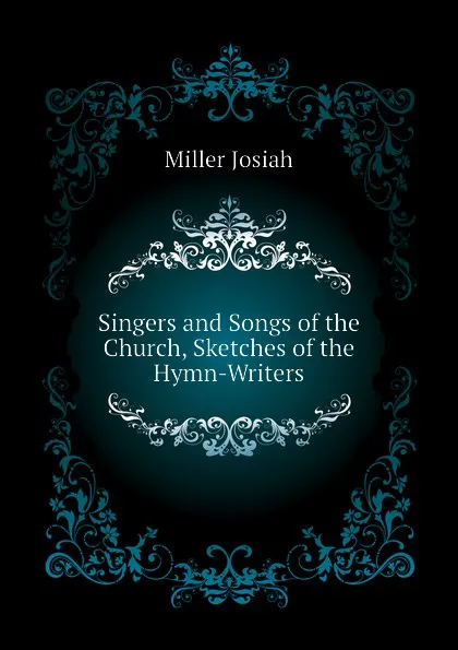 Обложка книги Singers and Songs of the Church, Sketches of the Hymn-Writers, Miller Josiah