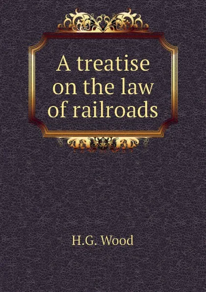 Обложка книги A treatise on the law of railroads, H.G. Wood