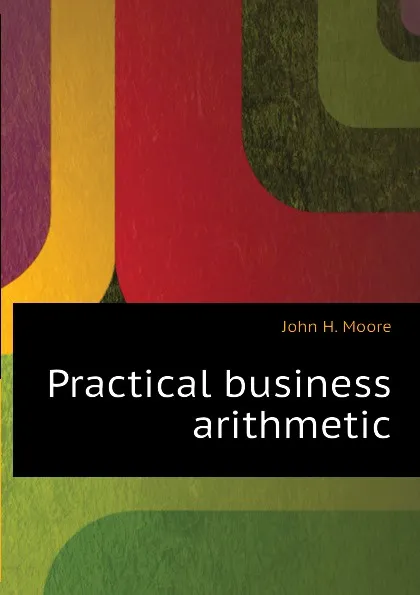 Обложка книги Practical business arithmetic, John H. Moore