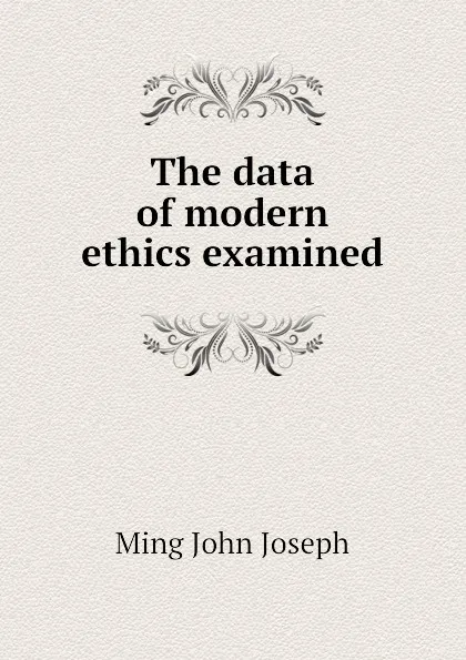 Обложка книги The data of modern ethics examined, Ming John Joseph