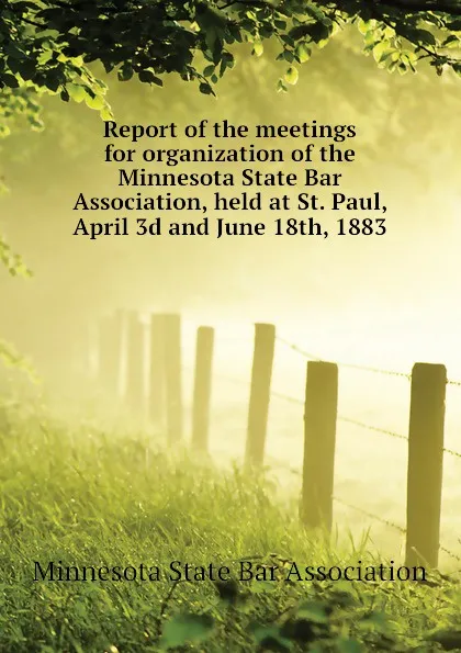 Обложка книги Report of the meetings for organization of the Minnesota State Bar Association, held at St. Paul, April 3d and June 18th, 1883, Minnesota State Bar Association