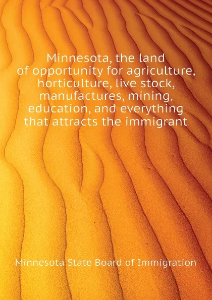 Обложка книги Minnesota, the land of opportunity for agriculture, horticulture, live stock, manufactures, mining, education, and everything that attracts the immigrant, Minnesota State Board of Immigration