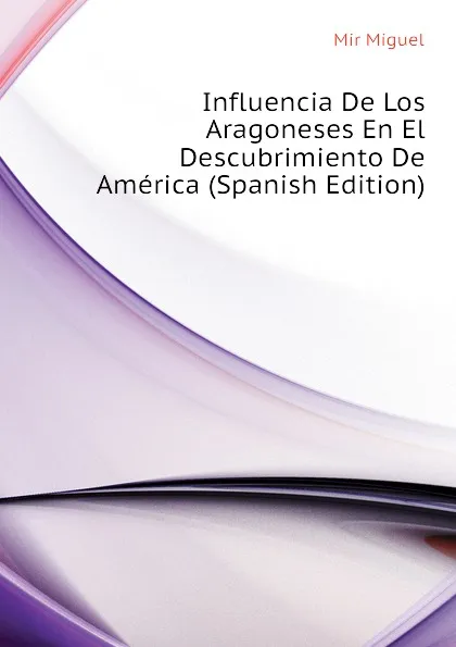 Обложка книги Influencia De Los Aragoneses En El Descubrimiento De America (Spanish Edition), Mir Miguel