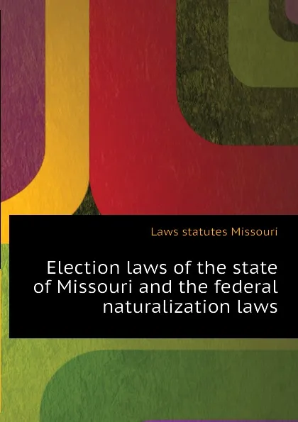 Обложка книги Election laws of the state of Missouri and the federal naturalization laws, Laws statutes Missouri