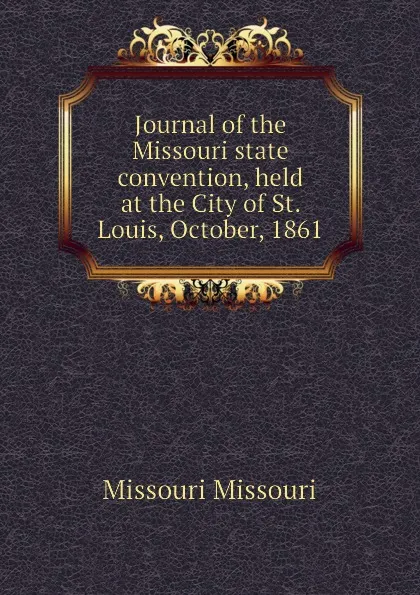 Обложка книги Journal of the Missouri state convention, held at the City of St. Louis, October, 1861, Missouri Missouri