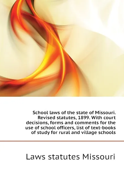Обложка книги School laws of the state of Missouri. Revised statutes, 1899. With court decisions, forms and comments for the use of school officers, list of text-books  of study for rural and village schools, Laws statutes Missouri