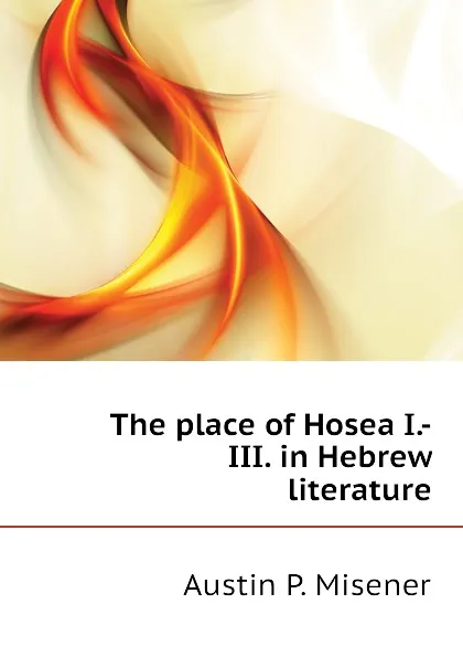Обложка книги The place of Hosea I.-III. in Hebrew literature, Austin P. Misener
