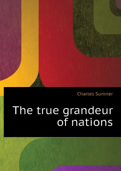 Обложка книги The true grandeur of nations, Charles Sumner