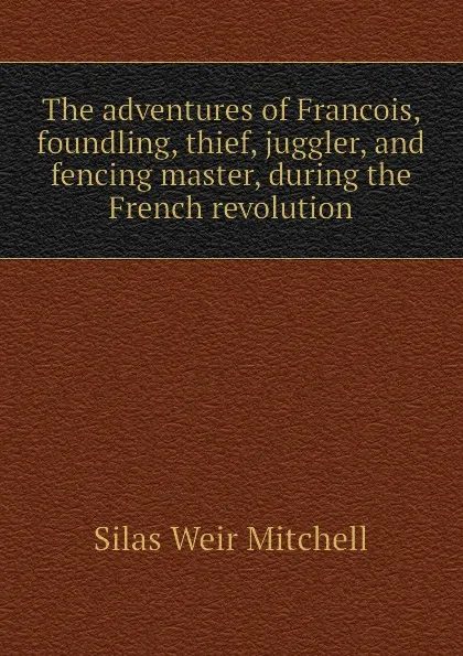 Обложка книги The adventures of Francois, foundling, thief, juggler, and fencing master, during the French revolution, Mitchell S. Weir