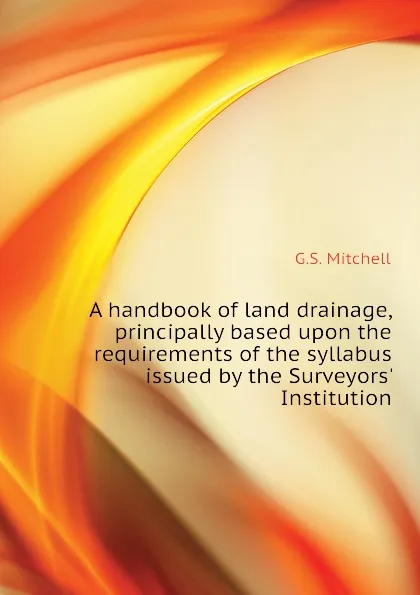 Обложка книги A handbook of land drainage, principally based upon the requirements of the syllabus issued by the Surveyors. Institution, G.S. Mitchell