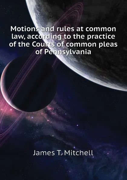 Обложка книги Motions and rules at common law, according to the practice of the Courts of common pleas of Pennsylvania, James T. Mitchell
